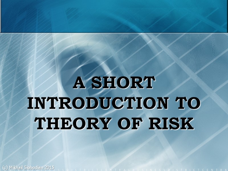 A SHORT INTRODUCTION TO THEORY OF RISK (c) Mikhail Slobodian 2015